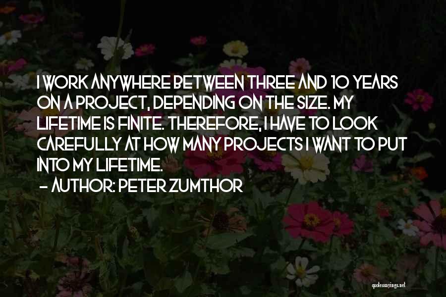 Peter Zumthor Quotes: I Work Anywhere Between Three And 10 Years On A Project, Depending On The Size. My Lifetime Is Finite. Therefore,