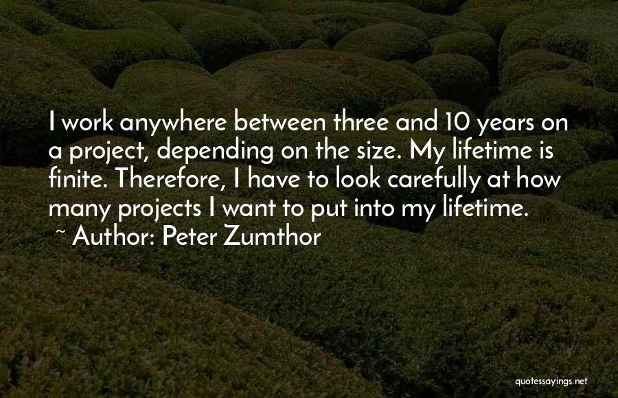 Peter Zumthor Quotes: I Work Anywhere Between Three And 10 Years On A Project, Depending On The Size. My Lifetime Is Finite. Therefore,