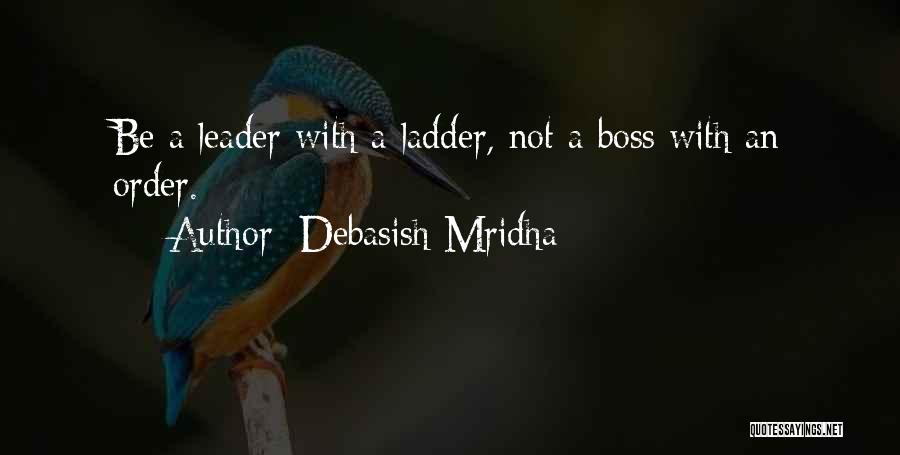 Debasish Mridha Quotes: Be A Leader With A Ladder, Not A Boss With An Order.