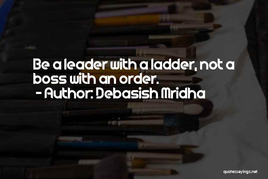 Debasish Mridha Quotes: Be A Leader With A Ladder, Not A Boss With An Order.