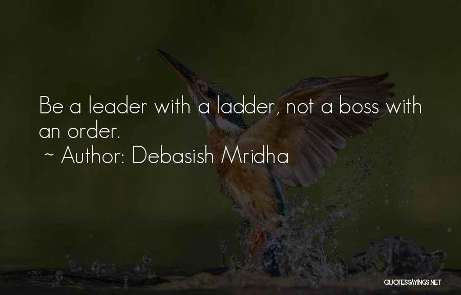 Debasish Mridha Quotes: Be A Leader With A Ladder, Not A Boss With An Order.