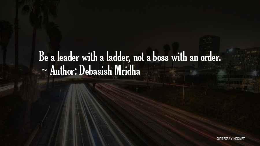 Debasish Mridha Quotes: Be A Leader With A Ladder, Not A Boss With An Order.