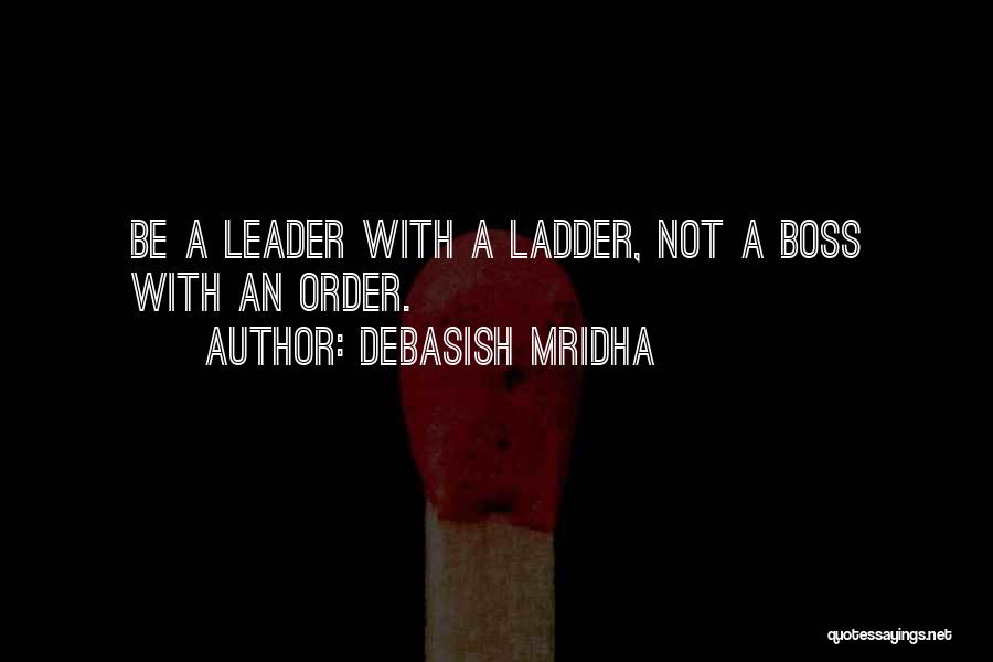 Debasish Mridha Quotes: Be A Leader With A Ladder, Not A Boss With An Order.