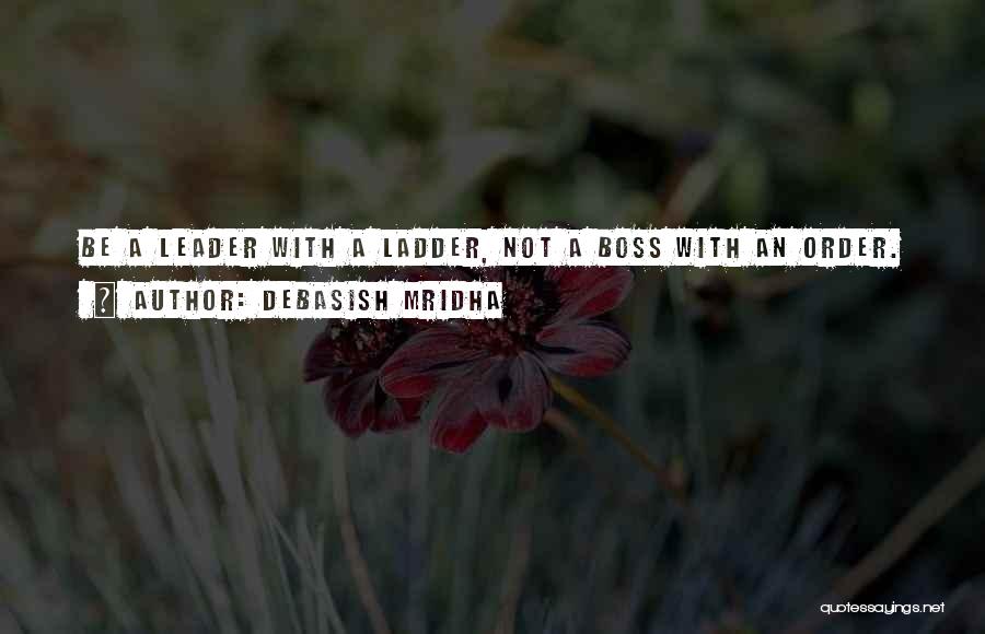 Debasish Mridha Quotes: Be A Leader With A Ladder, Not A Boss With An Order.