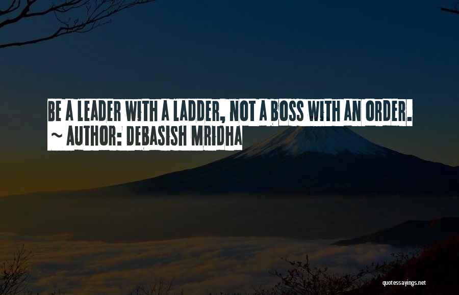 Debasish Mridha Quotes: Be A Leader With A Ladder, Not A Boss With An Order.