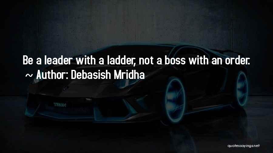 Debasish Mridha Quotes: Be A Leader With A Ladder, Not A Boss With An Order.