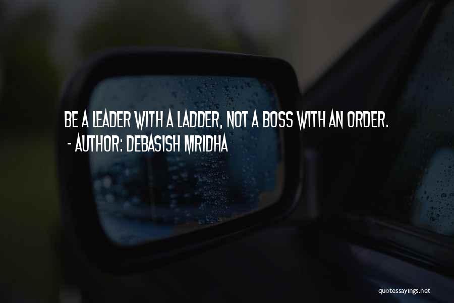 Debasish Mridha Quotes: Be A Leader With A Ladder, Not A Boss With An Order.