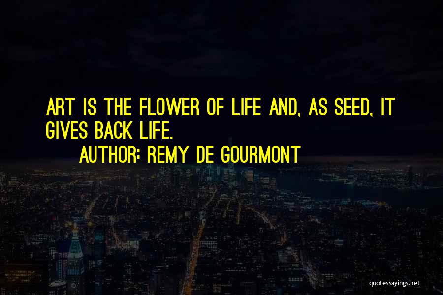 Remy De Gourmont Quotes: Art Is The Flower Of Life And, As Seed, It Gives Back Life.