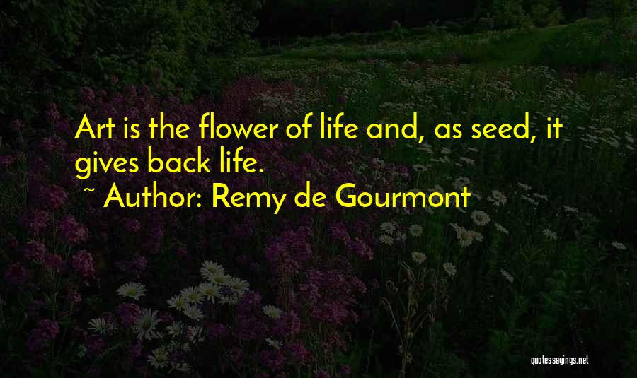 Remy De Gourmont Quotes: Art Is The Flower Of Life And, As Seed, It Gives Back Life.