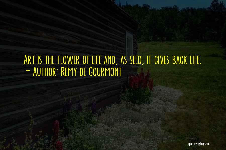 Remy De Gourmont Quotes: Art Is The Flower Of Life And, As Seed, It Gives Back Life.