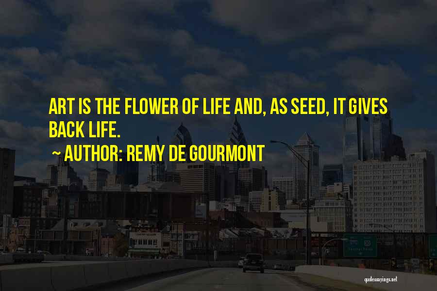 Remy De Gourmont Quotes: Art Is The Flower Of Life And, As Seed, It Gives Back Life.