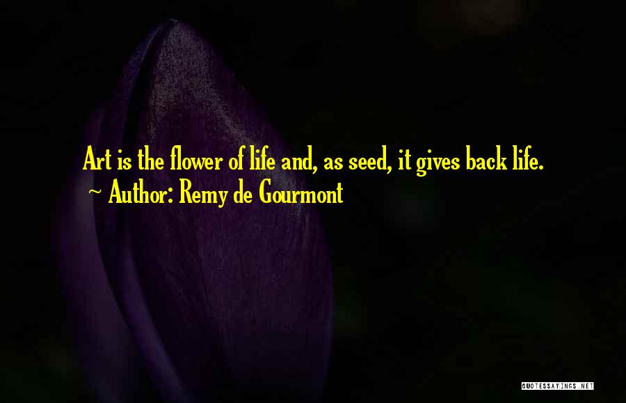 Remy De Gourmont Quotes: Art Is The Flower Of Life And, As Seed, It Gives Back Life.