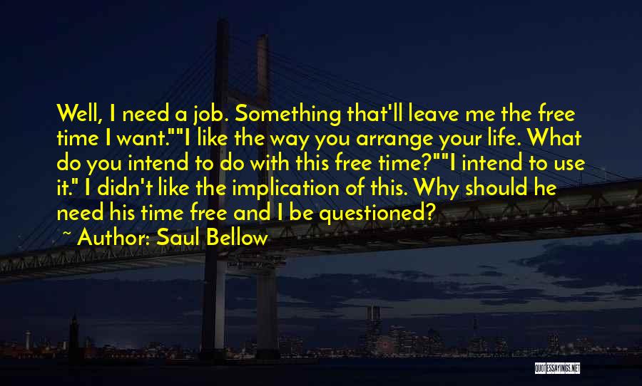 Saul Bellow Quotes: Well, I Need A Job. Something That'll Leave Me The Free Time I Want.i Like The Way You Arrange Your