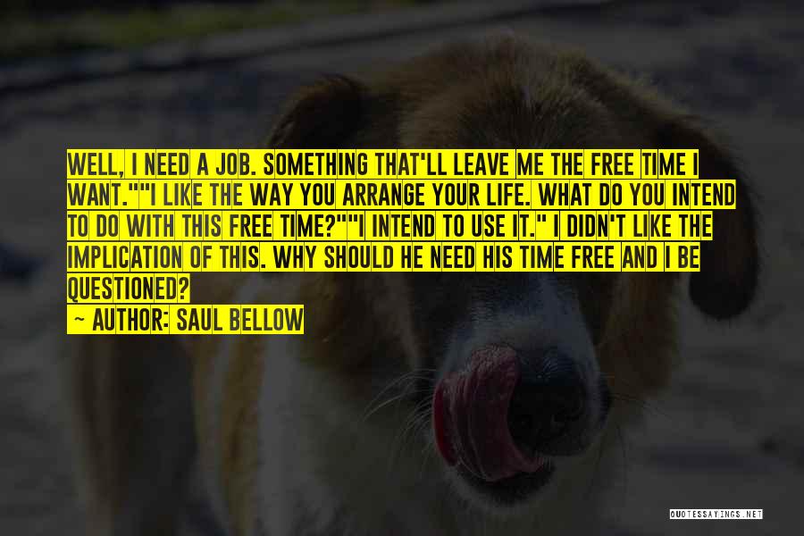 Saul Bellow Quotes: Well, I Need A Job. Something That'll Leave Me The Free Time I Want.i Like The Way You Arrange Your