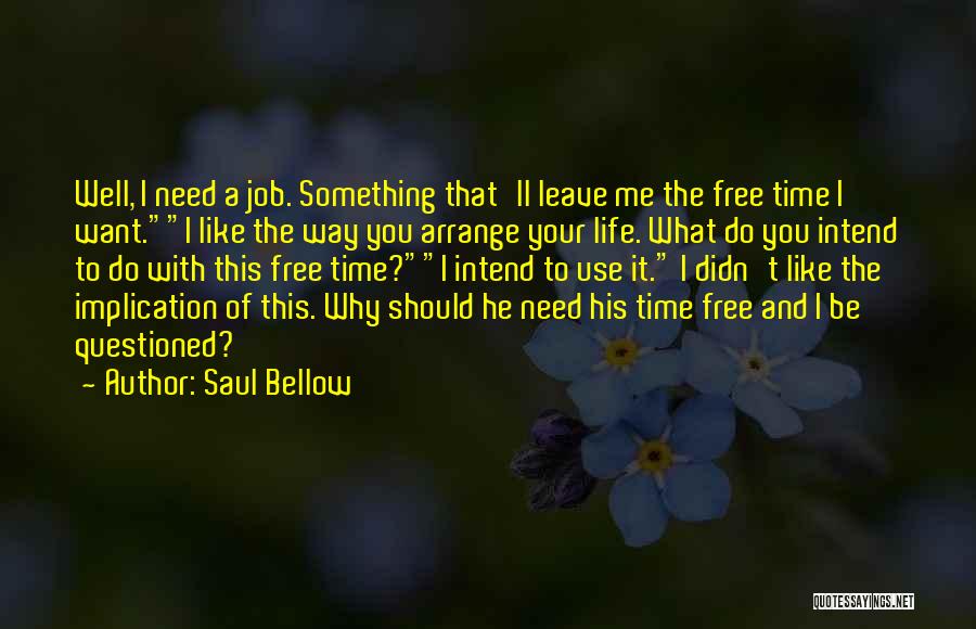 Saul Bellow Quotes: Well, I Need A Job. Something That'll Leave Me The Free Time I Want.i Like The Way You Arrange Your