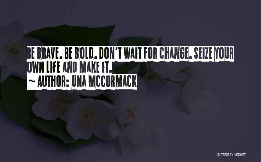 Una McCormack Quotes: Be Brave. Be Bold. Don't Wait For Change. Seize Your Own Life And Make It.