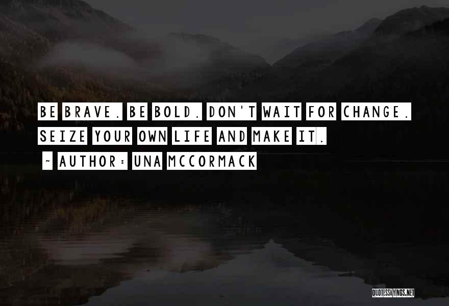 Una McCormack Quotes: Be Brave. Be Bold. Don't Wait For Change. Seize Your Own Life And Make It.