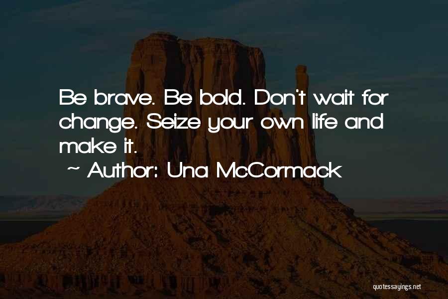 Una McCormack Quotes: Be Brave. Be Bold. Don't Wait For Change. Seize Your Own Life And Make It.