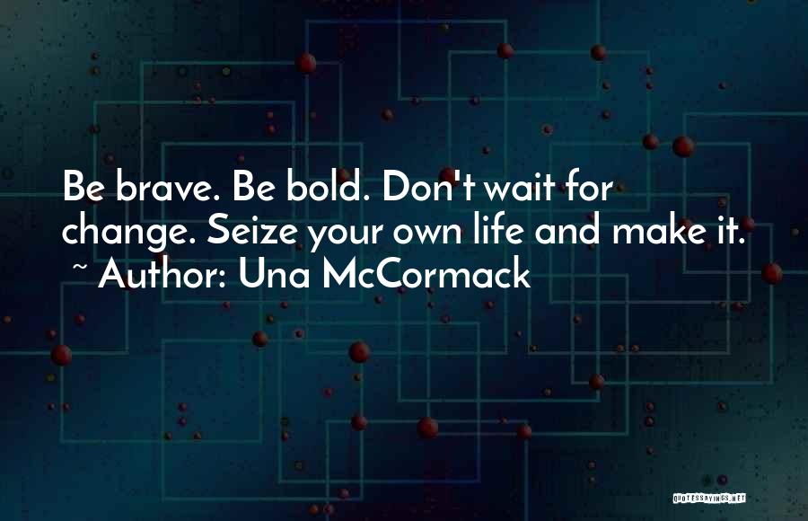 Una McCormack Quotes: Be Brave. Be Bold. Don't Wait For Change. Seize Your Own Life And Make It.