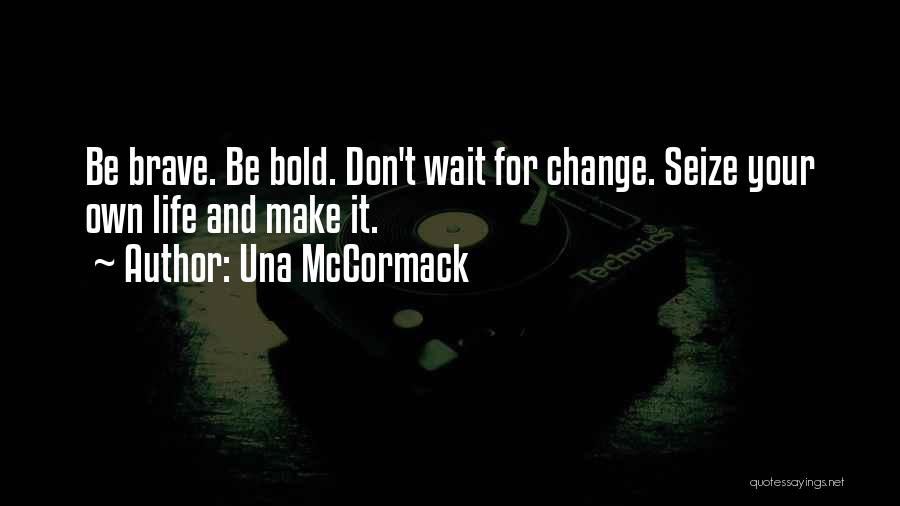 Una McCormack Quotes: Be Brave. Be Bold. Don't Wait For Change. Seize Your Own Life And Make It.