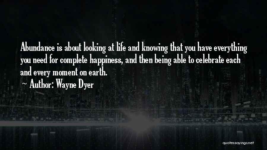 Wayne Dyer Quotes: Abundance Is About Looking At Life And Knowing That You Have Everything You Need For Complete Happiness, And Then Being