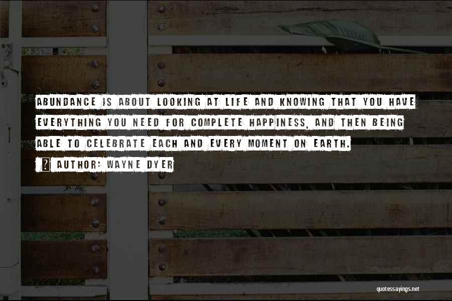 Wayne Dyer Quotes: Abundance Is About Looking At Life And Knowing That You Have Everything You Need For Complete Happiness, And Then Being