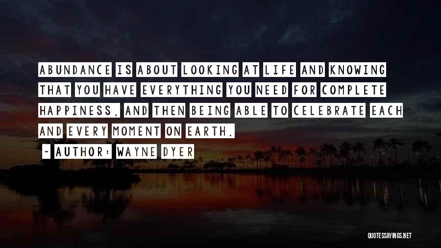 Wayne Dyer Quotes: Abundance Is About Looking At Life And Knowing That You Have Everything You Need For Complete Happiness, And Then Being