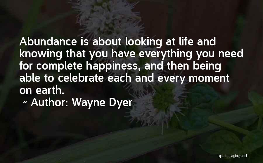 Wayne Dyer Quotes: Abundance Is About Looking At Life And Knowing That You Have Everything You Need For Complete Happiness, And Then Being