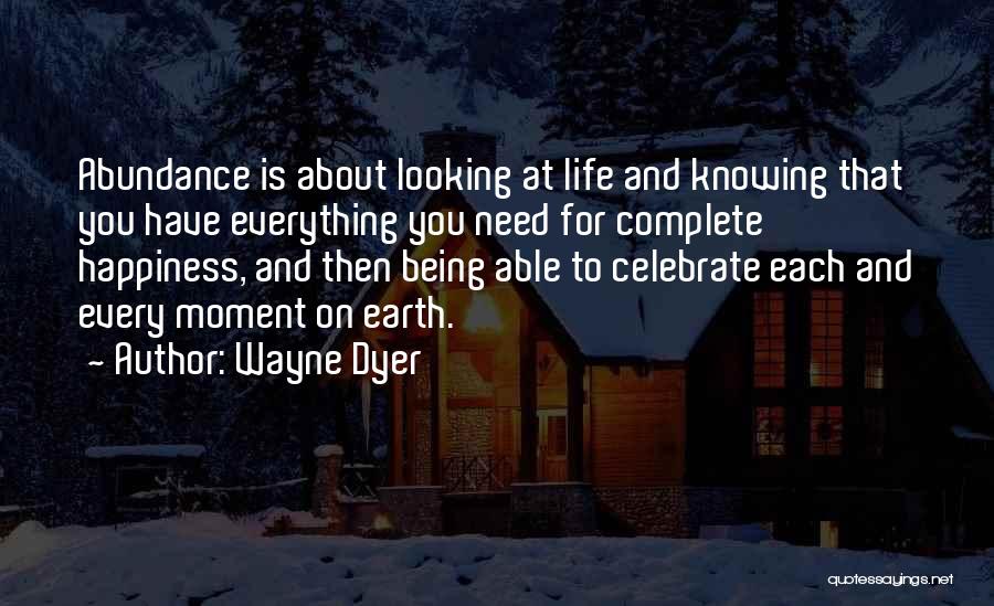 Wayne Dyer Quotes: Abundance Is About Looking At Life And Knowing That You Have Everything You Need For Complete Happiness, And Then Being