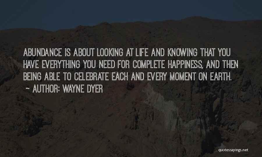 Wayne Dyer Quotes: Abundance Is About Looking At Life And Knowing That You Have Everything You Need For Complete Happiness, And Then Being