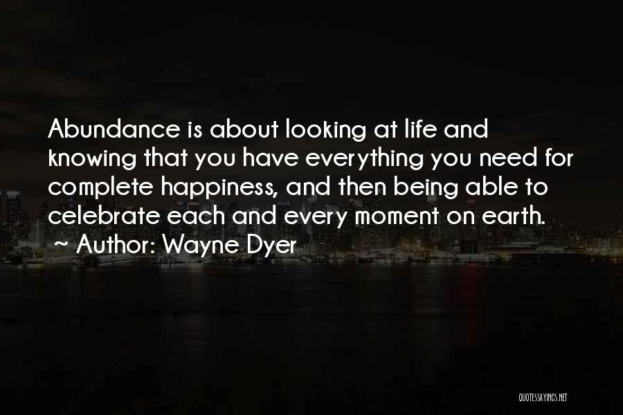 Wayne Dyer Quotes: Abundance Is About Looking At Life And Knowing That You Have Everything You Need For Complete Happiness, And Then Being