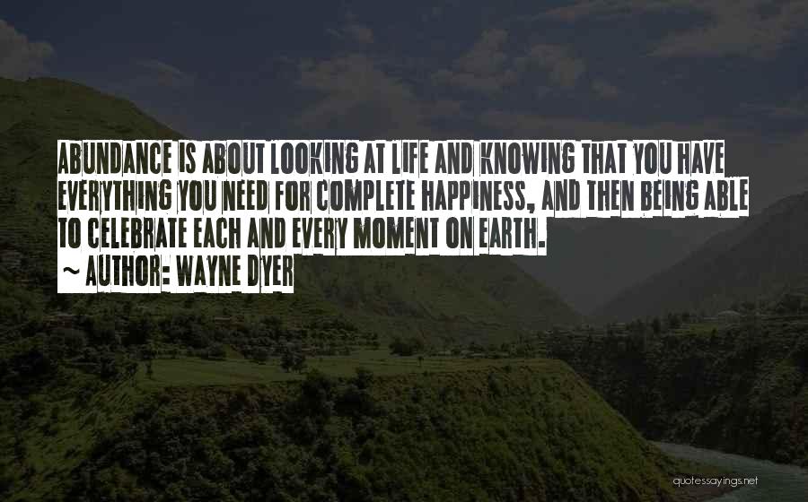 Wayne Dyer Quotes: Abundance Is About Looking At Life And Knowing That You Have Everything You Need For Complete Happiness, And Then Being