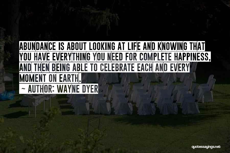 Wayne Dyer Quotes: Abundance Is About Looking At Life And Knowing That You Have Everything You Need For Complete Happiness, And Then Being