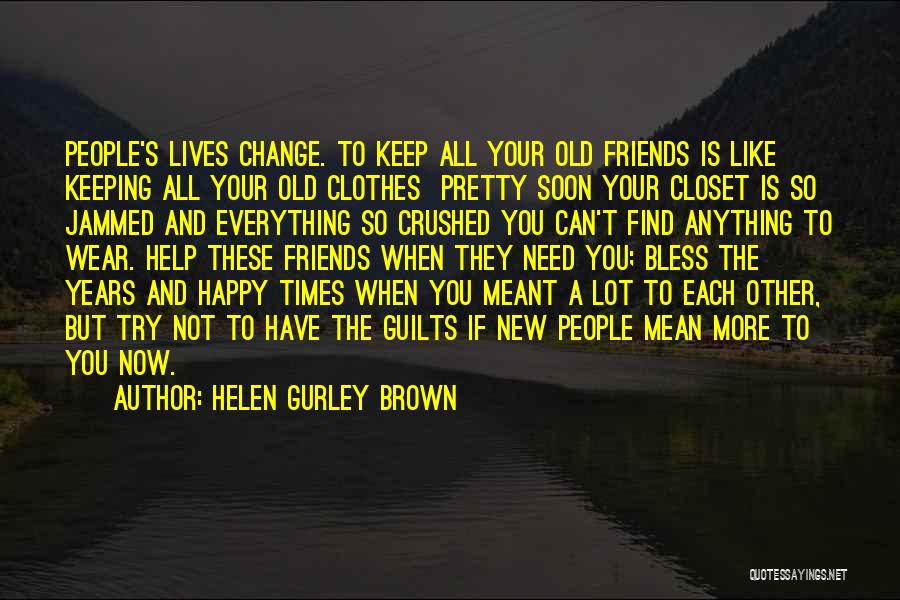 Helen Gurley Brown Quotes: People's Lives Change. To Keep All Your Old Friends Is Like Keeping All Your Old Clothes Pretty Soon Your Closet