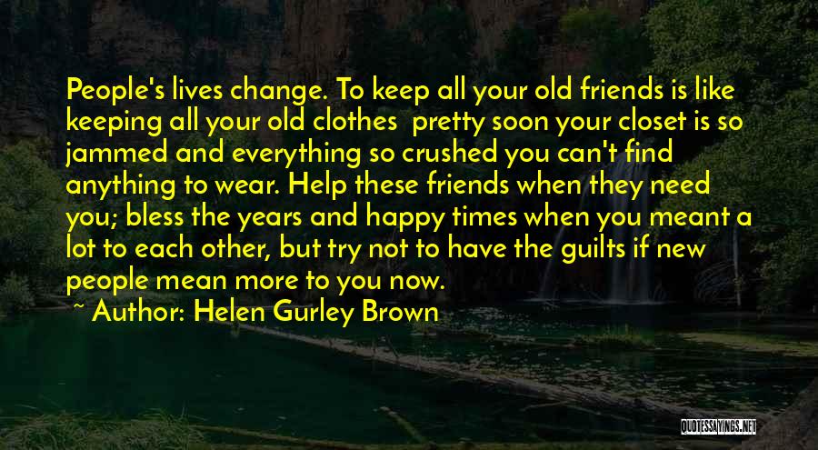 Helen Gurley Brown Quotes: People's Lives Change. To Keep All Your Old Friends Is Like Keeping All Your Old Clothes Pretty Soon Your Closet