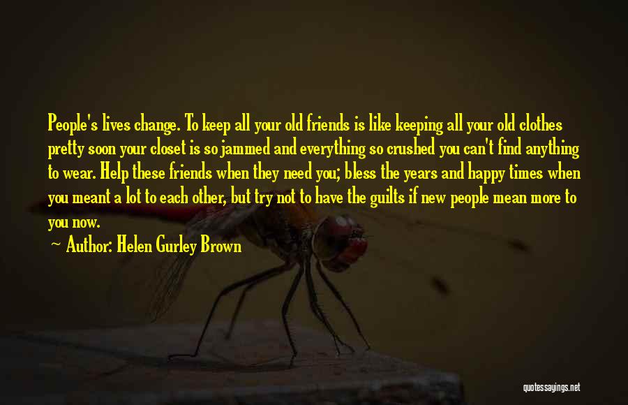 Helen Gurley Brown Quotes: People's Lives Change. To Keep All Your Old Friends Is Like Keeping All Your Old Clothes Pretty Soon Your Closet