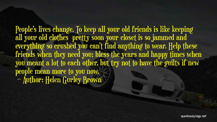 Helen Gurley Brown Quotes: People's Lives Change. To Keep All Your Old Friends Is Like Keeping All Your Old Clothes Pretty Soon Your Closet