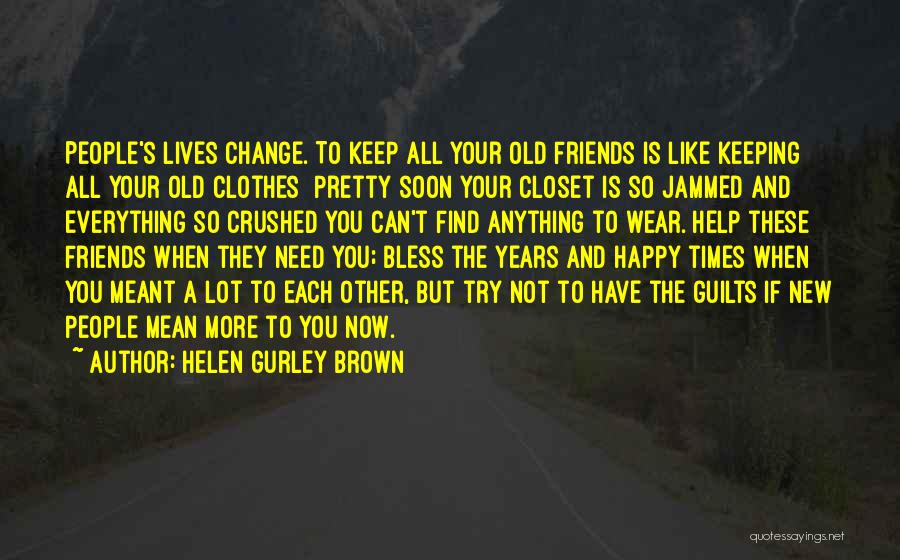 Helen Gurley Brown Quotes: People's Lives Change. To Keep All Your Old Friends Is Like Keeping All Your Old Clothes Pretty Soon Your Closet