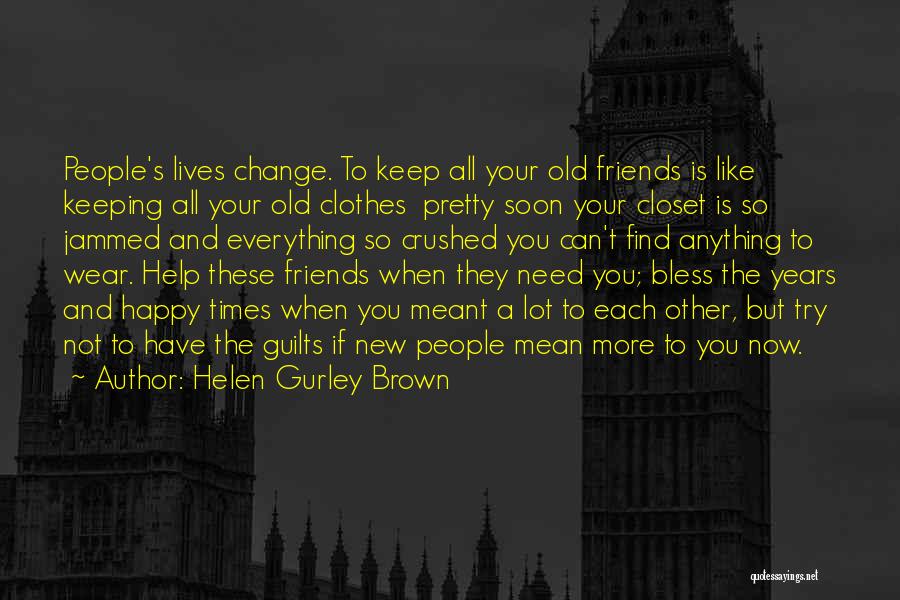 Helen Gurley Brown Quotes: People's Lives Change. To Keep All Your Old Friends Is Like Keeping All Your Old Clothes Pretty Soon Your Closet