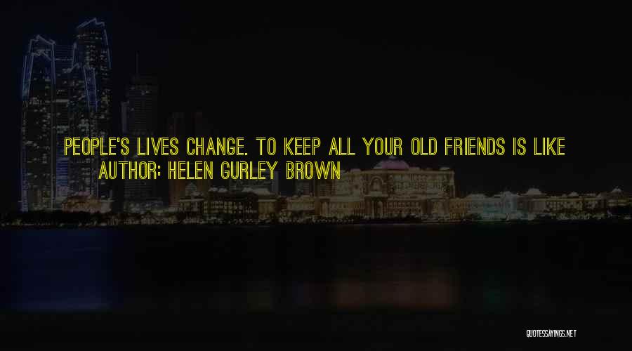 Helen Gurley Brown Quotes: People's Lives Change. To Keep All Your Old Friends Is Like Keeping All Your Old Clothes Pretty Soon Your Closet