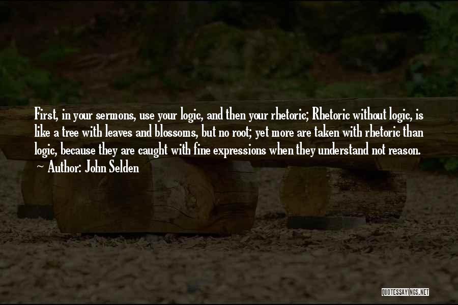 John Selden Quotes: First, In Your Sermons, Use Your Logic, And Then Your Rhetoric; Rhetoric Without Logic, Is Like A Tree With Leaves