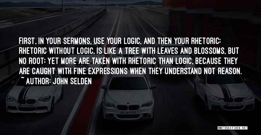 John Selden Quotes: First, In Your Sermons, Use Your Logic, And Then Your Rhetoric; Rhetoric Without Logic, Is Like A Tree With Leaves