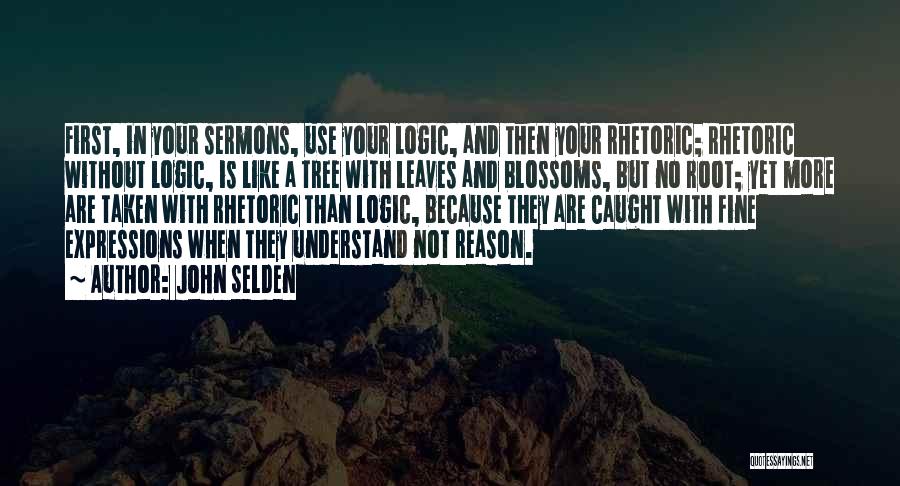 John Selden Quotes: First, In Your Sermons, Use Your Logic, And Then Your Rhetoric; Rhetoric Without Logic, Is Like A Tree With Leaves