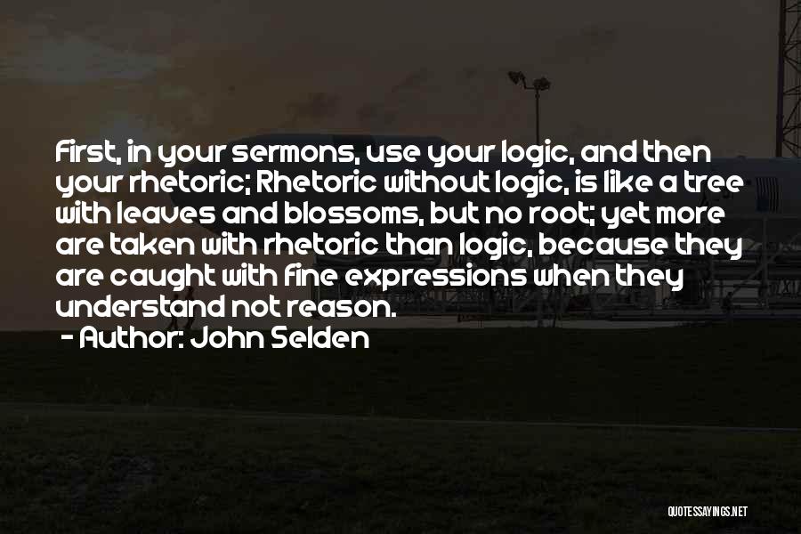 John Selden Quotes: First, In Your Sermons, Use Your Logic, And Then Your Rhetoric; Rhetoric Without Logic, Is Like A Tree With Leaves