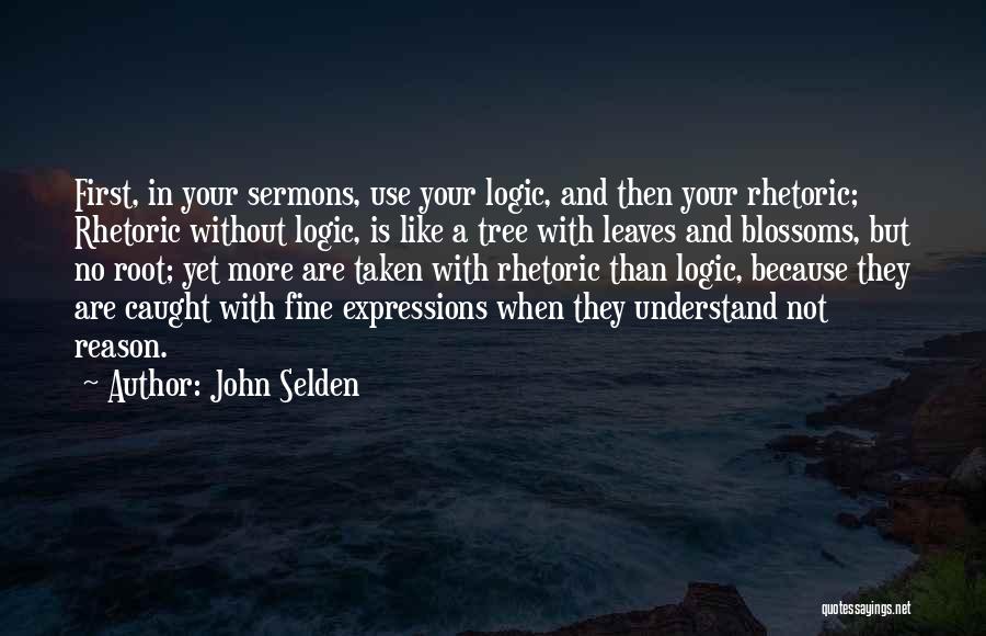 John Selden Quotes: First, In Your Sermons, Use Your Logic, And Then Your Rhetoric; Rhetoric Without Logic, Is Like A Tree With Leaves