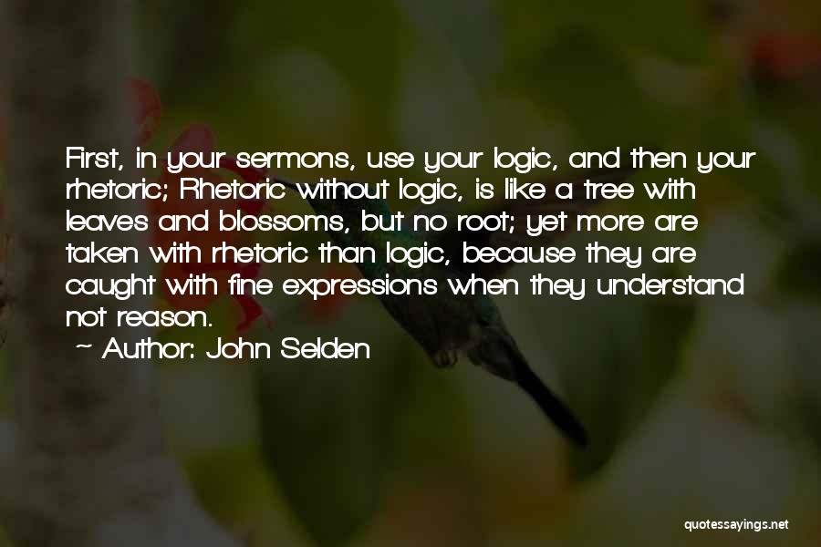 John Selden Quotes: First, In Your Sermons, Use Your Logic, And Then Your Rhetoric; Rhetoric Without Logic, Is Like A Tree With Leaves