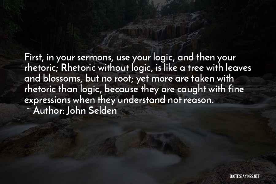 John Selden Quotes: First, In Your Sermons, Use Your Logic, And Then Your Rhetoric; Rhetoric Without Logic, Is Like A Tree With Leaves