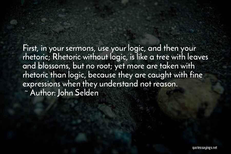 John Selden Quotes: First, In Your Sermons, Use Your Logic, And Then Your Rhetoric; Rhetoric Without Logic, Is Like A Tree With Leaves