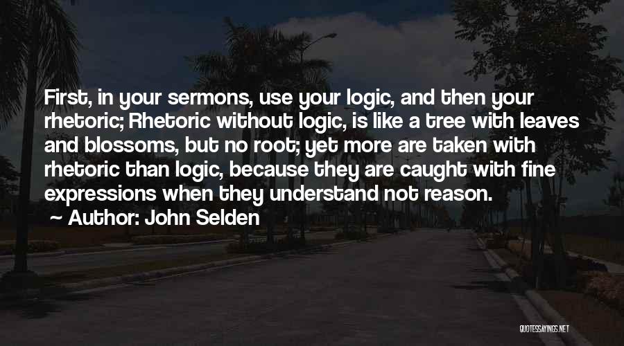 John Selden Quotes: First, In Your Sermons, Use Your Logic, And Then Your Rhetoric; Rhetoric Without Logic, Is Like A Tree With Leaves