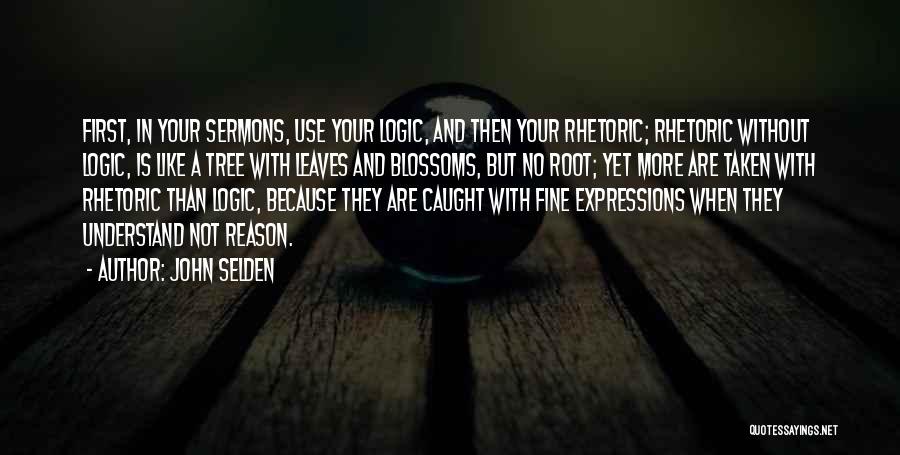 John Selden Quotes: First, In Your Sermons, Use Your Logic, And Then Your Rhetoric; Rhetoric Without Logic, Is Like A Tree With Leaves